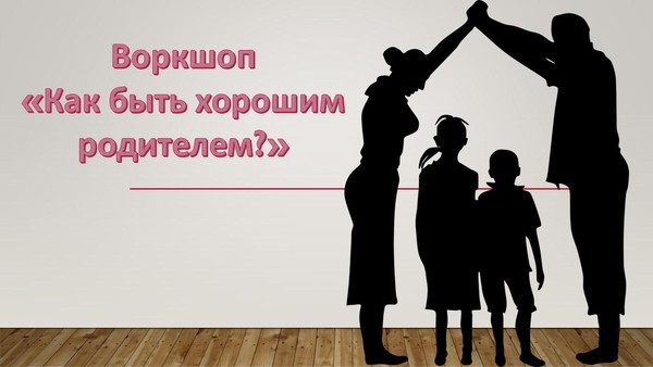 Воркшоп «Как быть хорошим родителем?»