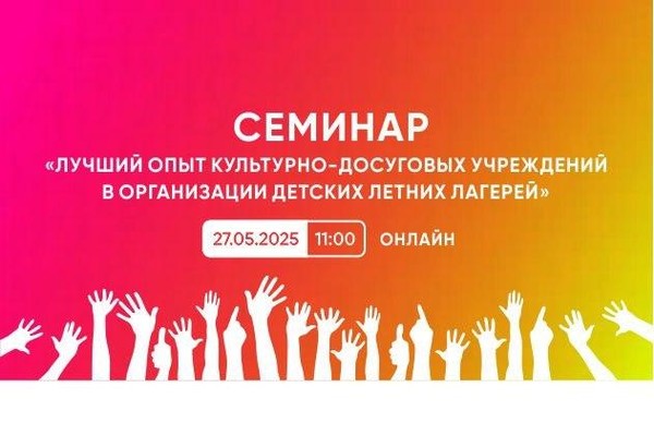 Семинар «Лучший опыт культурно-досуговых учреждений в организации детских летних лагерей»