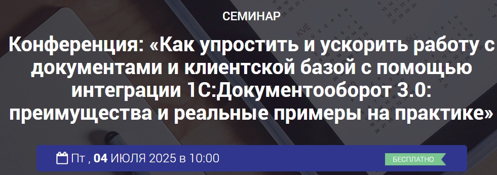 Конференция: «Как упростить и ускорить работу с документами и клиентской базой с помощью интеграции 1С:Документооборот 3.0: преимущества и реальные примеры на практике»