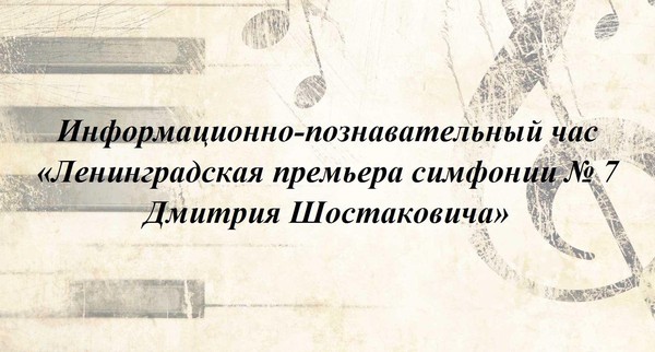 Информационно-познавательный час «Ленинградская премьера симфонии № 7 Дмитрия Шостаковича»
