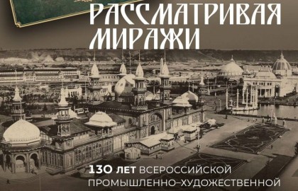 Рассматривая миражи. 130 лет Всероссийской промышленно-художественной выставке