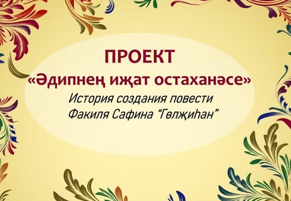 История создания повести Ф. Сафина «Гөлҗиһан» в рамках проекта «Әдипнең иҗат остаханәсе»»