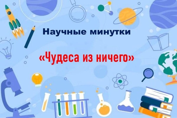 Научные минутки «Чудеса из ничего»